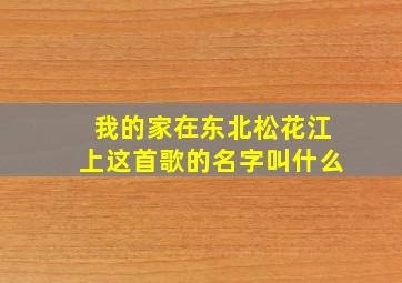 我的家在东北松花江上这首歌的名字叫什么