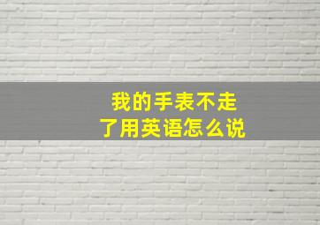 我的手表不走了用英语怎么说