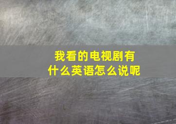 我看的电视剧有什么英语怎么说呢