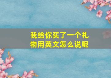 我给你买了一个礼物用英文怎么说呢