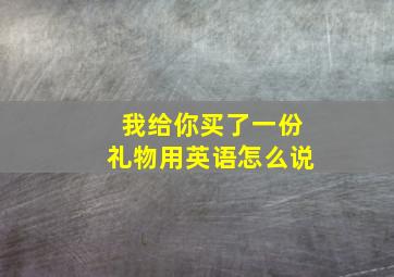 我给你买了一份礼物用英语怎么说