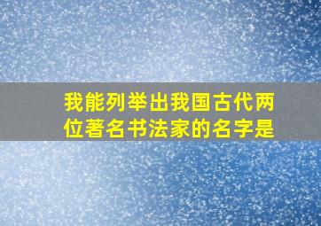 我能列举出我国古代两位著名书法家的名字是