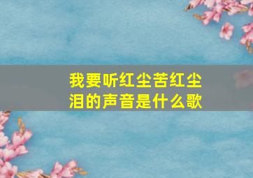 我要听红尘苦红尘泪的声音是什么歌