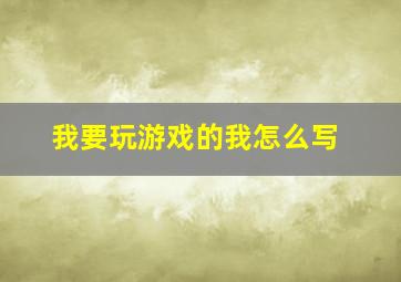 我要玩游戏的我怎么写