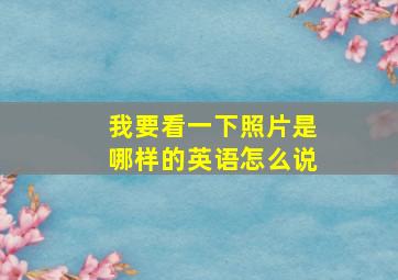 我要看一下照片是哪样的英语怎么说