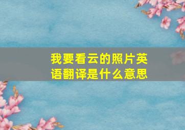 我要看云的照片英语翻译是什么意思