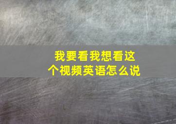 我要看我想看这个视频英语怎么说