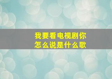 我要看电视剧你怎么说是什么歌