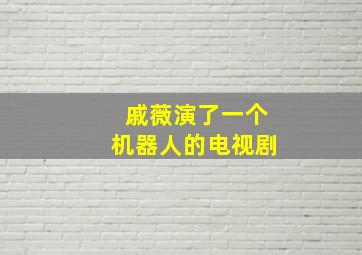 戚薇演了一个机器人的电视剧