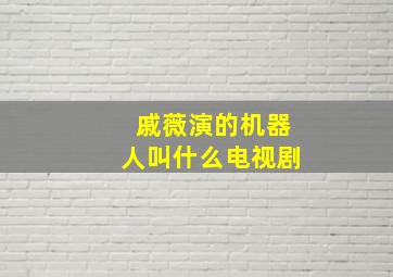 戚薇演的机器人叫什么电视剧