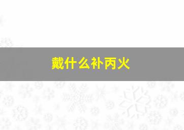 戴什么补丙火