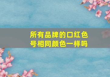 所有品牌的口红色号相同颜色一样吗