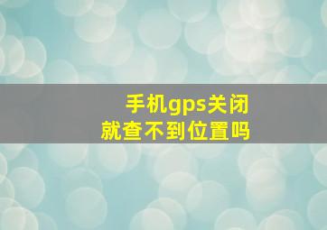 手机gps关闭就查不到位置吗