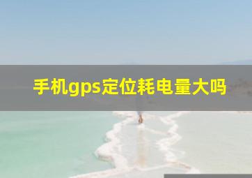 手机gps定位耗电量大吗