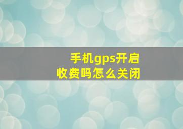 手机gps开启收费吗怎么关闭