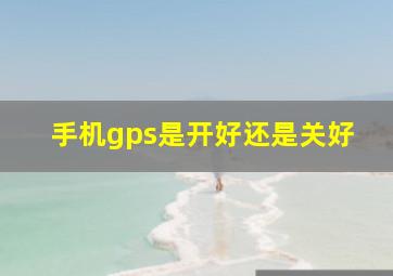 手机gps是开好还是关好