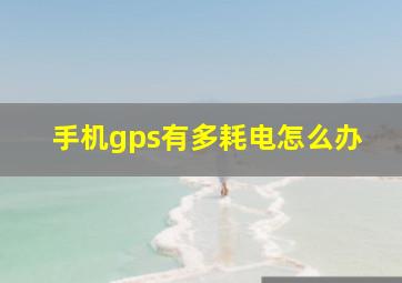 手机gps有多耗电怎么办