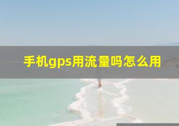 手机gps用流量吗怎么用