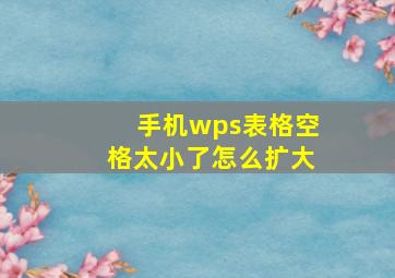 手机wps表格空格太小了怎么扩大