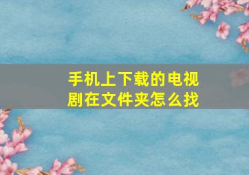 手机上下载的电视剧在文件夹怎么找