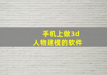 手机上做3d人物建模的软件