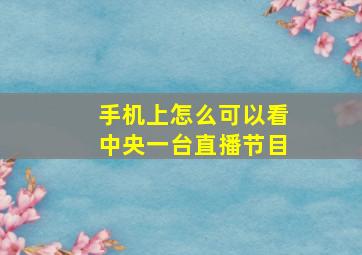 手机上怎么可以看中央一台直播节目