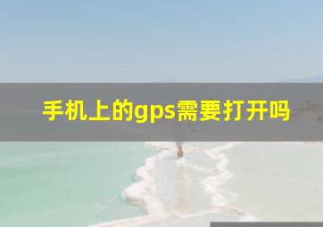 手机上的gps需要打开吗