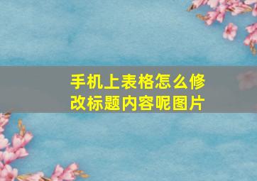 手机上表格怎么修改标题内容呢图片