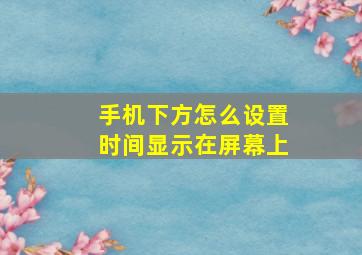 手机下方怎么设置时间显示在屏幕上