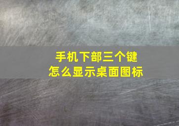 手机下部三个键怎么显示桌面图标