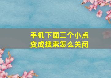 手机下面三个小点变成搜索怎么关闭