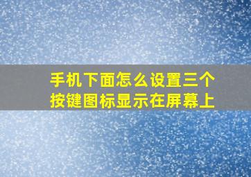 手机下面怎么设置三个按键图标显示在屏幕上