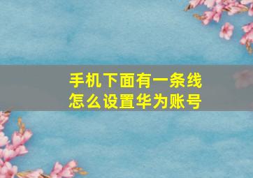 手机下面有一条线怎么设置华为账号