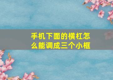 手机下面的横杠怎么能调成三个小框