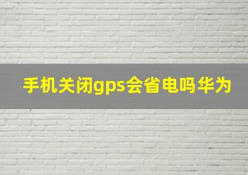 手机关闭gps会省电吗华为