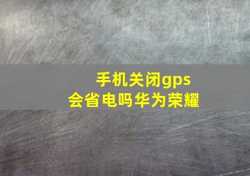 手机关闭gps会省电吗华为荣耀