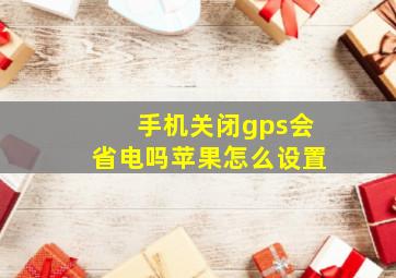 手机关闭gps会省电吗苹果怎么设置