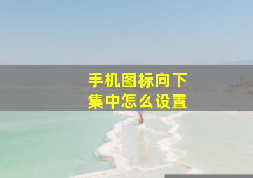 手机图标向下集中怎么设置