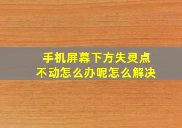 手机屏幕下方失灵点不动怎么办呢怎么解决