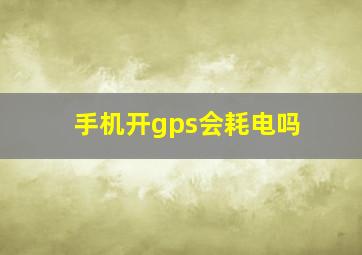 手机开gps会耗电吗