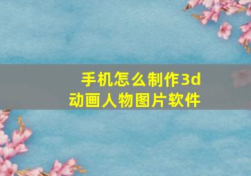 手机怎么制作3d动画人物图片软件