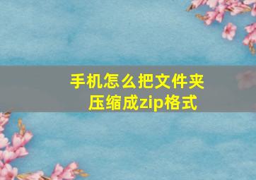 手机怎么把文件夹压缩成zip格式