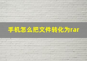 手机怎么把文件转化为rar