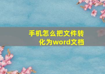 手机怎么把文件转化为word文档