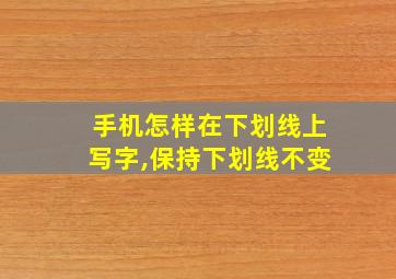 手机怎样在下划线上写字,保持下划线不变