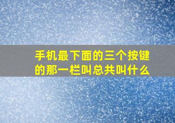 手机最下面的三个按键的那一栏叫总共叫什么