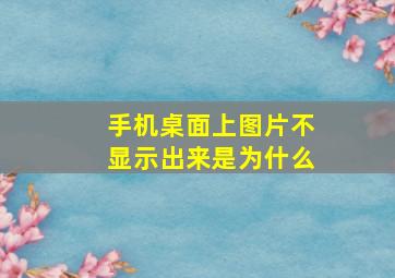 手机桌面上图片不显示出来是为什么