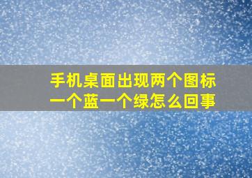 手机桌面出现两个图标一个蓝一个绿怎么回事