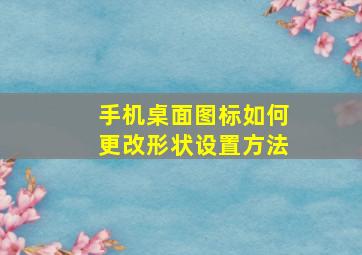 手机桌面图标如何更改形状设置方法