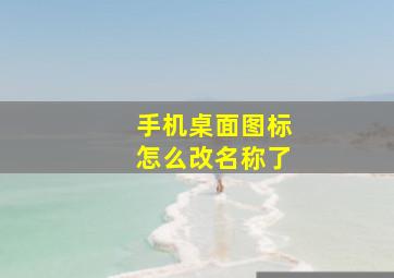 手机桌面图标怎么改名称了